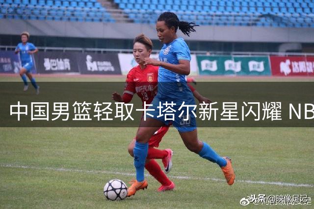 中国男篮轻取卡塔尔新星闪耀 NBA官方高度评价杨瀚森表现